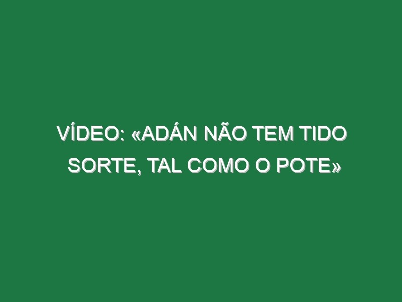 Vídeo: «Adán não tem tido sorte, tal como o Pote»