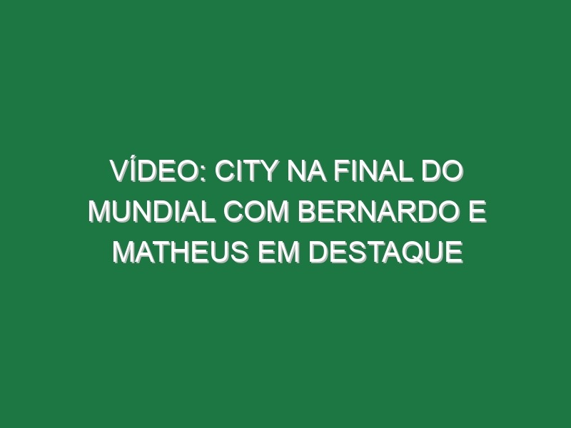 Vídeo: City na final do Mundial com Bernardo e Matheus em destaque