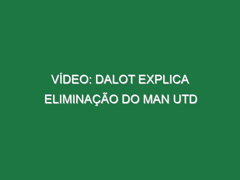 Vídeo: Dalot explica eliminação do Man Utd