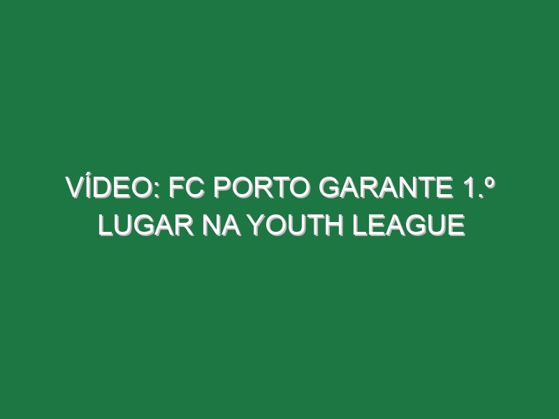 Vídeo: FC Porto garante 1.º lugar na Youth League