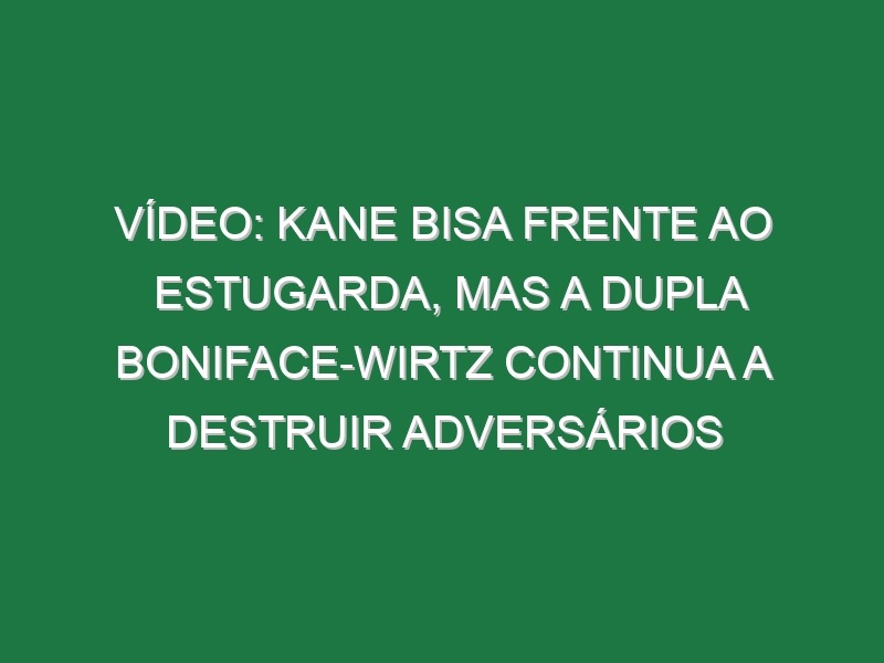 Vídeo: Kane bisa frente ao Estugarda, mas a dupla Boniface-Wirtz continua a destruir adversários