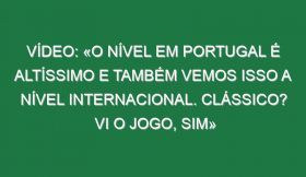 Vídeo: «O nível em Portugal é altíssimo e também vemos isso a nível internacional. Clássico? Vi o jogo, sim»