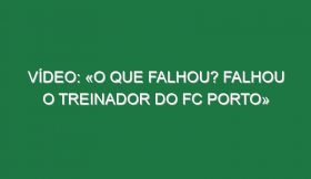 Vídeo: «O que falhou? Falhou o treinador do FC Porto»