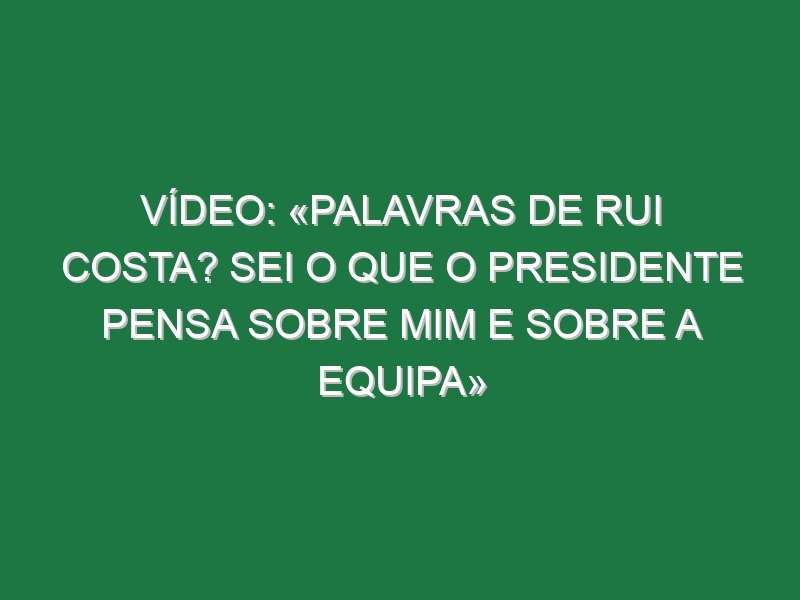 Vídeo: «Palavras de Rui Costa? Sei o que o presidente pensa sobre mim e sobre a equipa»