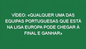 Vídeo: «Qualquer uma das equipas portuguesas que está na Liga Europa pode chegar à final e ganhar»