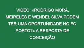 Vídeo: «Rodrigo Mora, Meireles e Wendel Silva podem ter uma oportunidade no FC Porto?» A resposta de Conceição