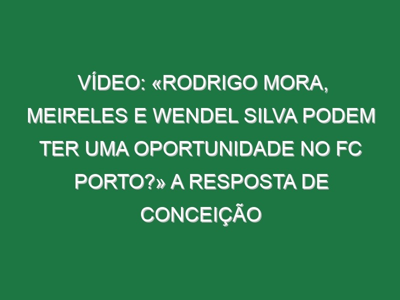 Vídeo: «Rodrigo Mora, Meireles e Wendel Silva podem ter uma oportunidade no FC Porto?» A resposta de Conceição