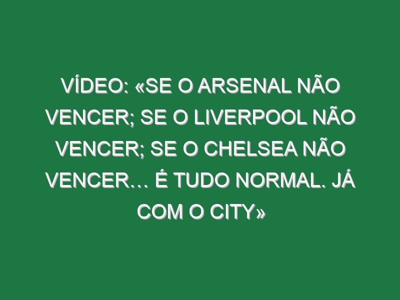 Vídeo: «Se o Arsenal não vencer; Se o Liverpool não vencer; Se o Chelsea não vencer… É tudo normal. Já com o City»