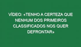 Vídeo: «Tenho a certeza que nenhum dos primeiros classificados nos quer defrontar»