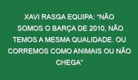 Xavi rasga equipa: “Não somos o Barça de 2010, não temos a mesma qualidade. Ou corremos como animais ou não chega”