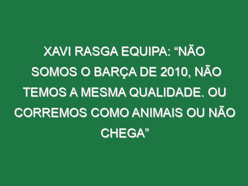 Xavi rasga equipa: “Não somos o Barça de 2010, não temos a mesma qualidade. Ou corremos como animais ou não chega”