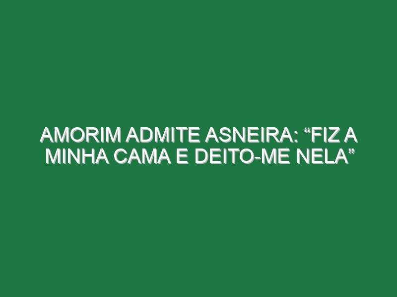 Amorim admite asneira: “Fiz a minha cama e deito-me nela”