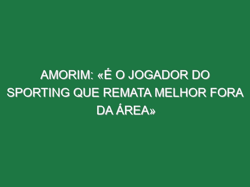 Amorim: «É o jogador do Sporting que remata melhor fora da área»