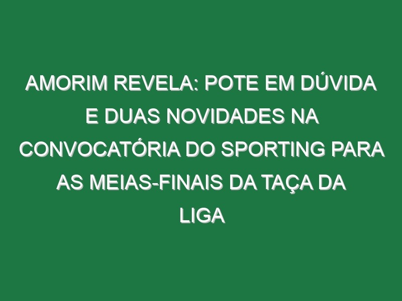 Amorim revela: Pote em dúvida e duas novidades na convocatória do Sporting para as meias-finais da Taça da Liga