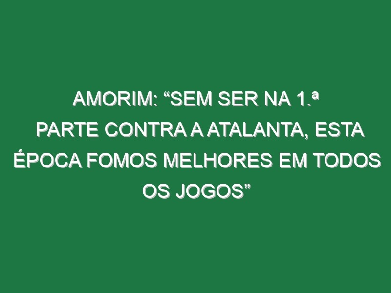 Amorim: “Sem ser na 1.ª parte contra a Atalanta, esta época fomos melhores em todos os jogos”