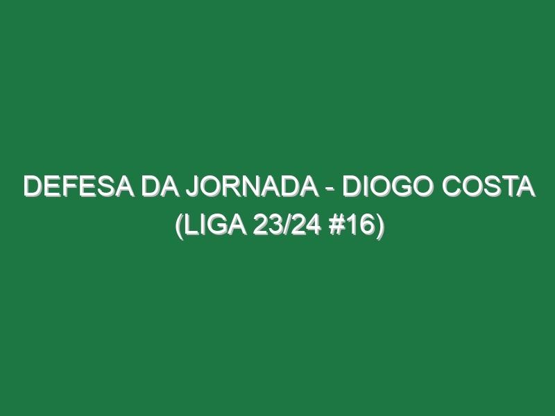 Defesa da jornada – Diogo Costa (Liga 23/24 #16)