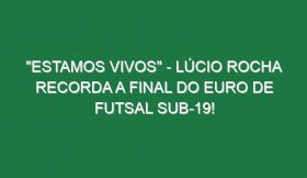 “ESTAMOS VIVOS” – Lúcio Rocha recorda a final do Euro de Futsal Sub-19!