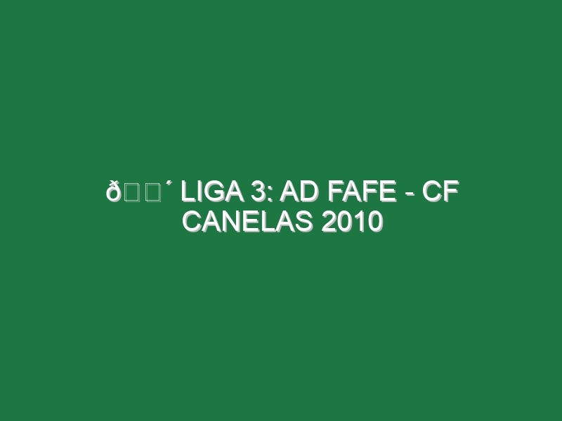 🔴 LIGA 3: AD FAFE – CF CANELAS 2010