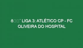 🔴 LIGA 3: ATLÉTICO CP – FC OLIVEIRA DO HOSPITAL