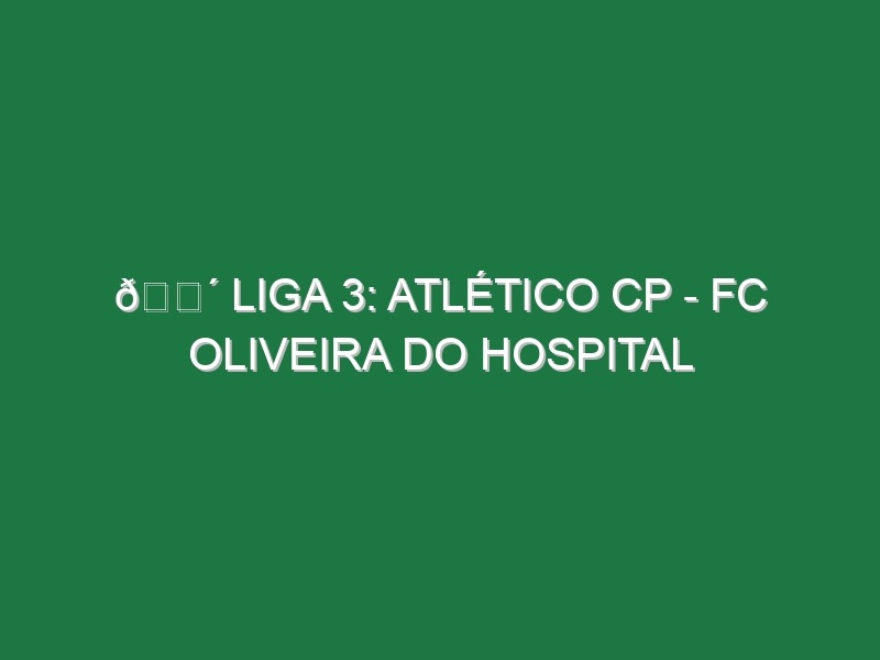 🔴 LIGA 3: ATLÉTICO CP – FC OLIVEIRA DO HOSPITAL