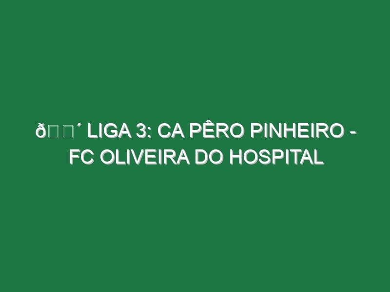 🔴 LIGA 3: CA PÊRO PINHEIRO – FC OLIVEIRA DO HOSPITAL