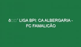 🔴 LIGA BPI: CA ALBERGARIA – FC FAMALICÃO