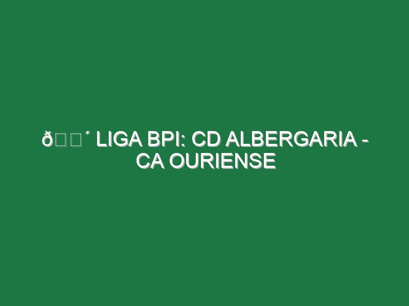 🔴 LIGA BPI: CD ALBERGARIA – CA OURIENSE