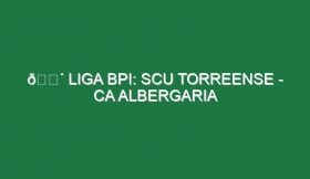 🔴 LIGA BPI: SCU TORREENSE – CA ALBERGARIA