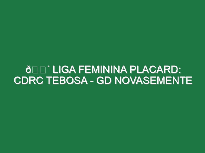 🔴 LIGA FEMININA PLACARD: CDRC TEBOSA – GD NOVASEMENTE