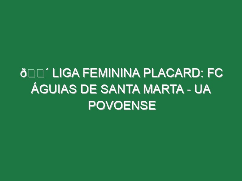 🔴 LIGA FEMININA PLACARD: FC ÁGUIAS DE SANTA MARTA – UA POVOENSE