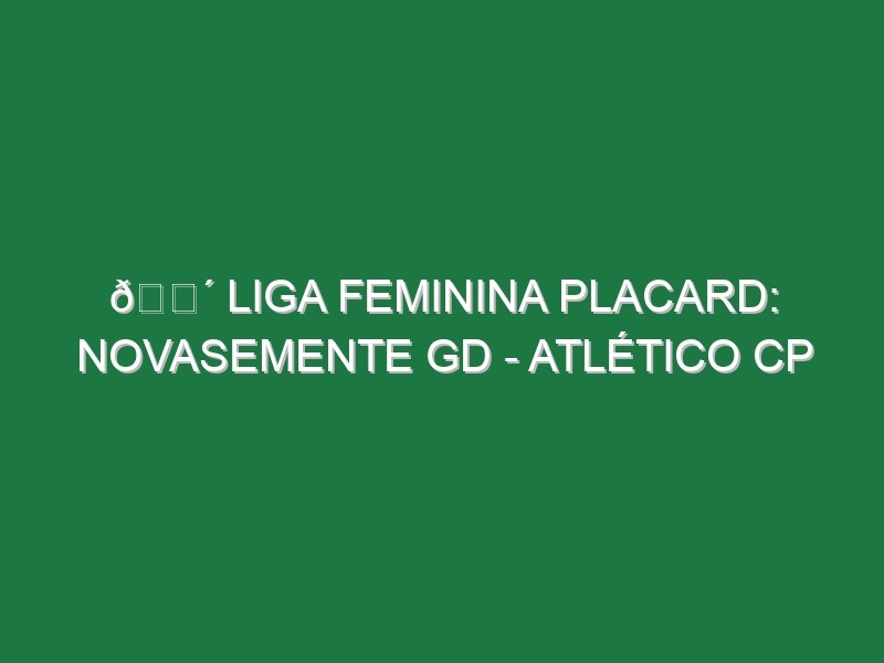 🔴 LIGA FEMININA PLACARD: NOVASEMENTE GD – ATLÉTICO CP