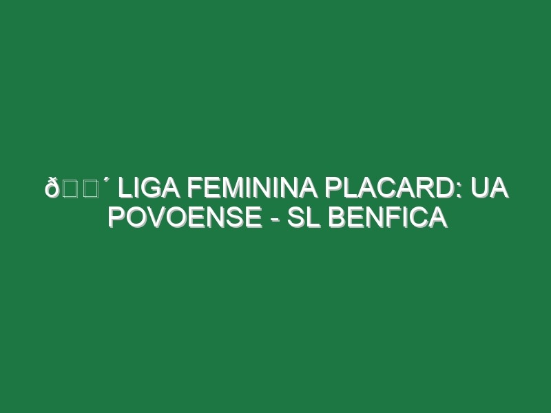 🔴 LIGA FEMININA PLACARD: UA POVOENSE – SL BENFICA