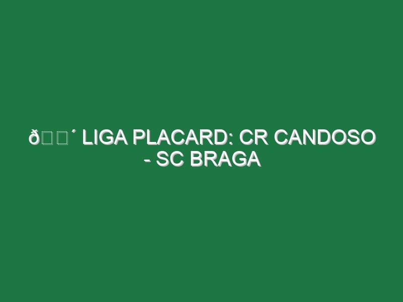 🔴 LIGA PLACARD: CR CANDOSO – SC BRAGA