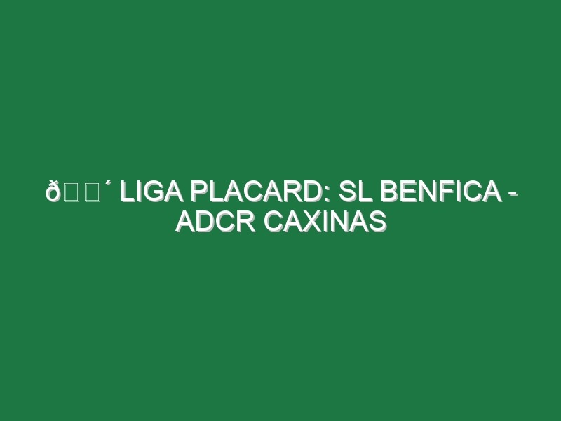 🔴 LIGA PLACARD: SL BENFICA – ADCR CAXINAS