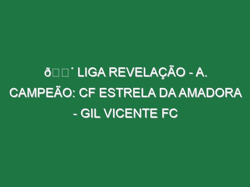 🔴 LIGA REVELAÇÃO – A. CAMPEÃO: CF ESTRELA DA AMADORA – GIL VICENTE FC