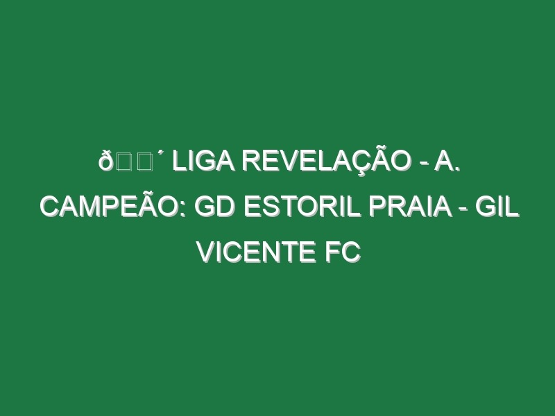 🔴 LIGA REVELAÇÃO – A. CAMPEÃO: GD ESTORIL PRAIA – GIL VICENTE FC