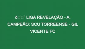 🔴 LIGA REVELAÇÃO – A. CAMPEÃO: SCU TORREENSE – GIL VICENTE FC