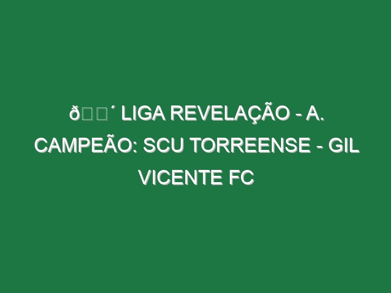 🔴 LIGA REVELAÇÃO – A. CAMPEÃO: SCU TORREENSE – GIL VICENTE FC