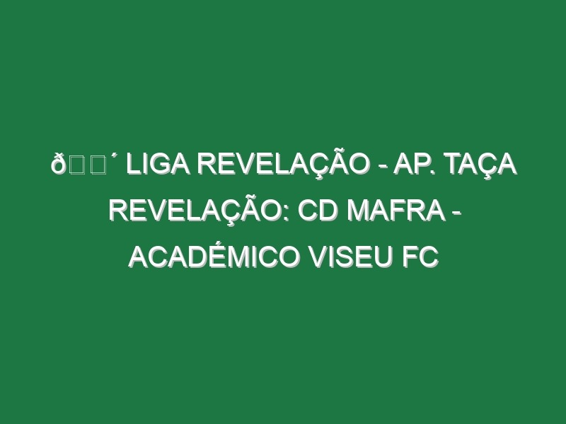 🔴 LIGA REVELAÇÃO – AP. TAÇA REVELAÇÃO: CD MAFRA – ACADÉMICO VISEU FC