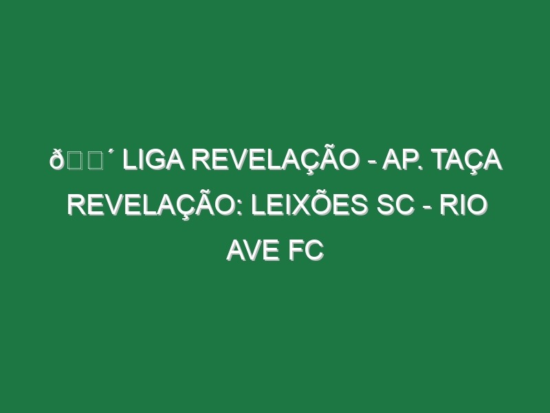 🔴 LIGA REVELAÇÃO – AP. TAÇA REVELAÇÃO: LEIXÕES SC – RIO AVE FC