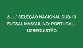 🔴 SELEÇÃO NACIONAL SUB-19 FUTSAL MASCULINO: PORTUGAL – UZBEQUISTÃO