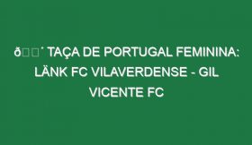 🔴 TAÇA DE PORTUGAL FEMININA: LÄNK FC VILAVERDENSE – GIL VICENTE FC