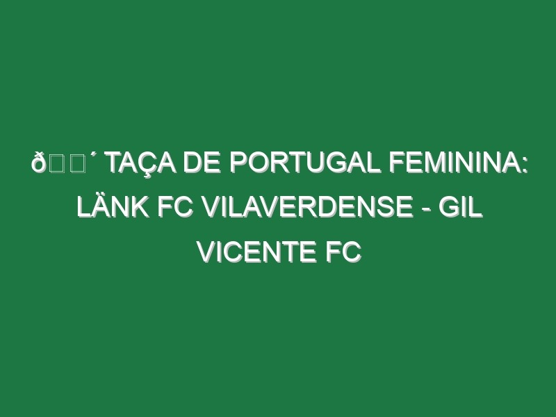 🔴 TAÇA DE PORTUGAL FEMININA: LÄNK FC VILAVERDENSE – GIL VICENTE FC