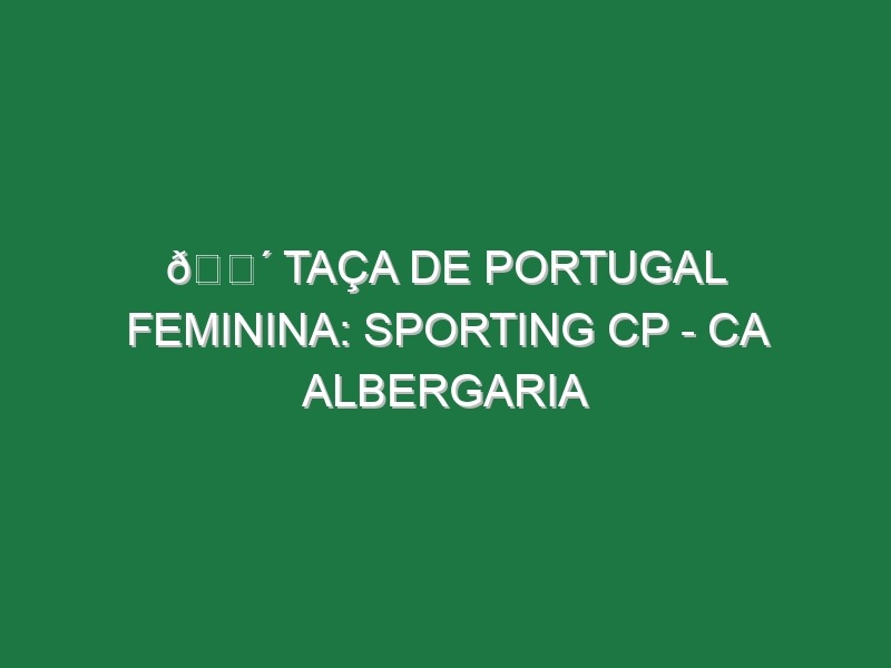 🔴 TAÇA DE PORTUGAL FEMININA: SPORTING CP – CA ALBERGARIA