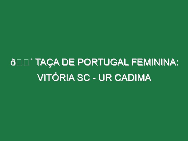 🔴 TAÇA DE PORTUGAL FEMININA: VITÓRIA SC – UR CADIMA