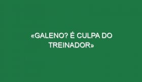 «Galeno? É culpa do treinador»