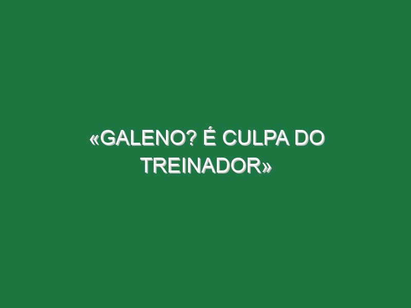 «Galeno? É culpa do treinador»