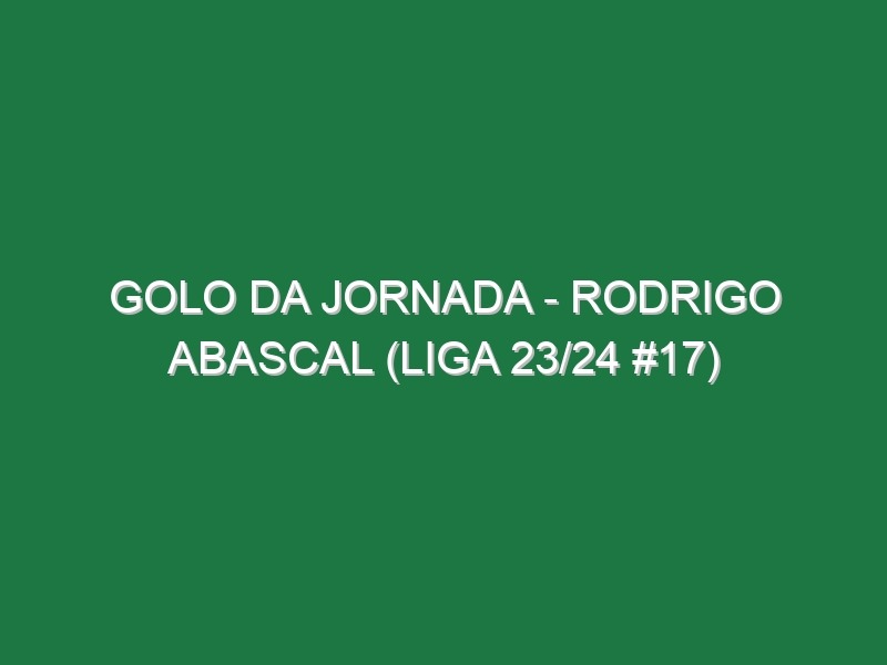 Golo da jornada – Rodrigo Abascal (Liga 23/24 #17)