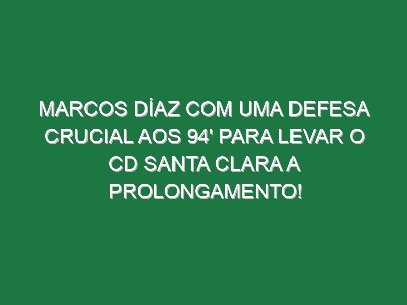 Marcos Díaz com uma defesa crucial aos 94′ para levar o CD Santa Clara a prolongamento!