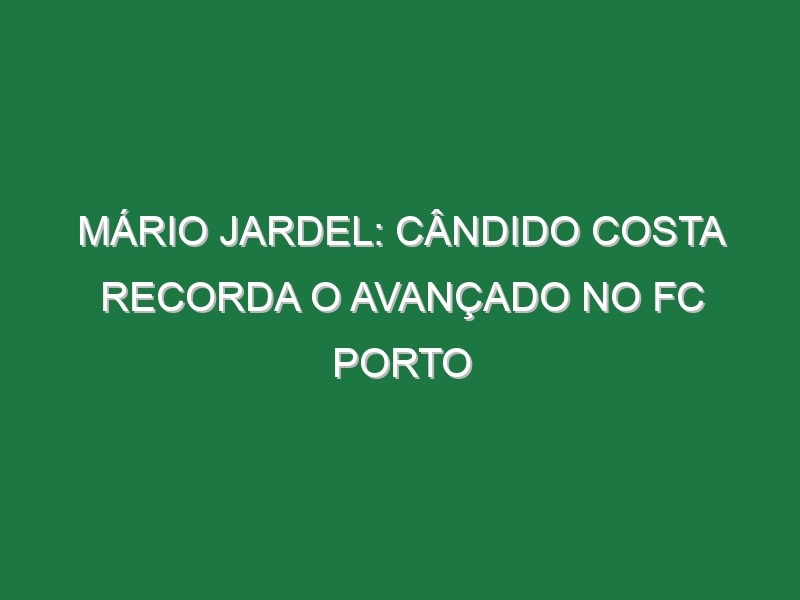 MÁRIO JARDEL: Cândido Costa recorda o avançado no FC Porto